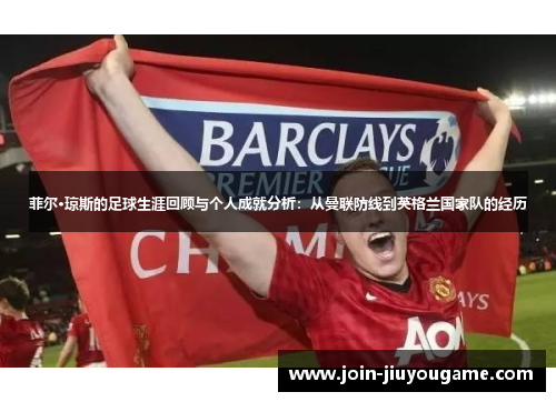 菲尔·琼斯的足球生涯回顾与个人成就分析：从曼联防线到英格兰国家队的经历