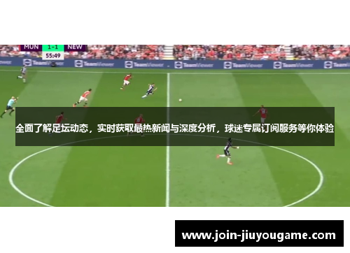 全面了解足坛动态，实时获取最热新闻与深度分析，球迷专属订阅服务等你体验
