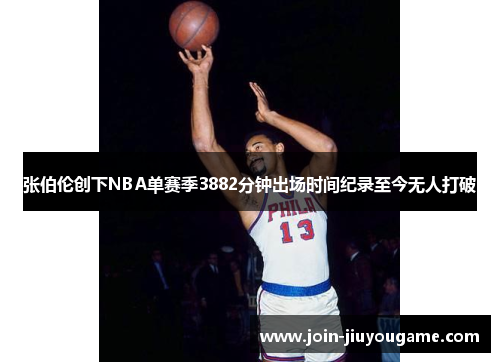 张伯伦创下NBA单赛季3882分钟出场时间纪录至今无人打破