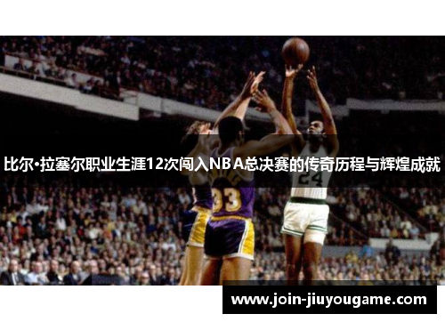 比尔·拉塞尔职业生涯12次闯入NBA总决赛的传奇历程与辉煌成就