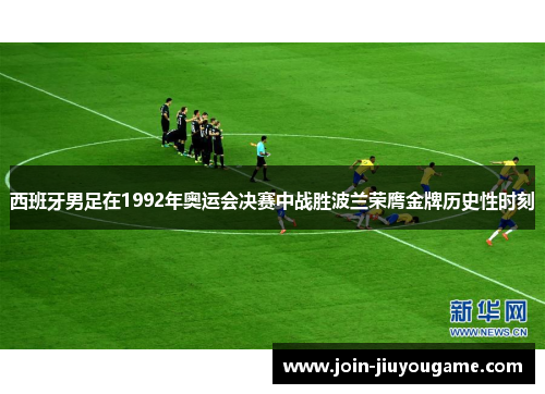 西班牙男足在1992年奥运会决赛中战胜波兰荣膺金牌历史性时刻