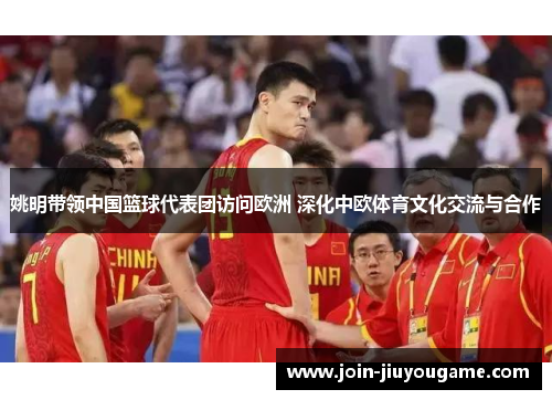 姚明带领中国篮球代表团访问欧洲 深化中欧体育文化交流与合作