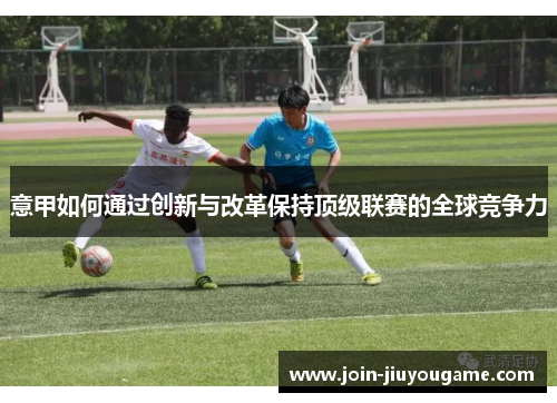 意甲如何通过创新与改革保持顶级联赛的全球竞争力
