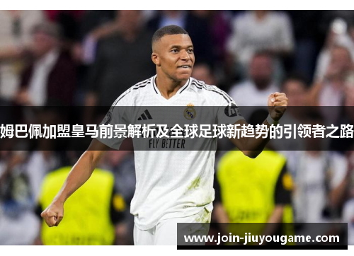 姆巴佩加盟皇马前景解析及全球足球新趋势的引领者之路