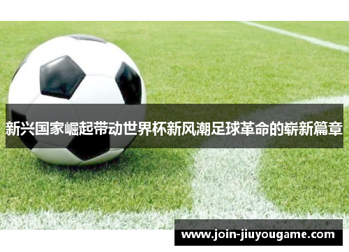 新兴国家崛起带动世界杯新风潮足球革命的崭新篇章