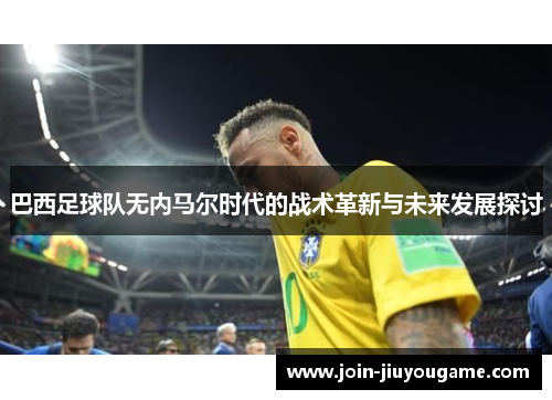 巴西足球队无内马尔时代的战术革新与未来发展探讨
