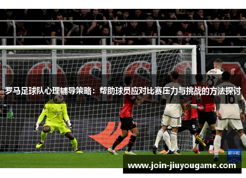 罗马足球队心理辅导策略：帮助球员应对比赛压力与挑战的方法探讨