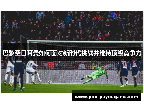 巴黎圣日耳曼如何面对新时代挑战并维持顶级竞争力