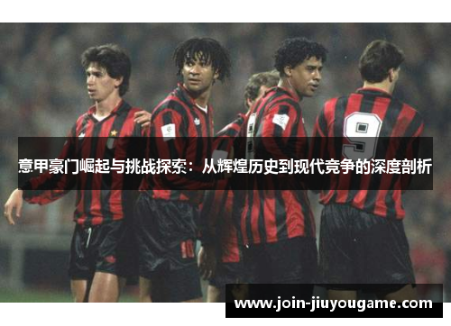 意甲豪门崛起与挑战探索：从辉煌历史到现代竞争的深度剖析