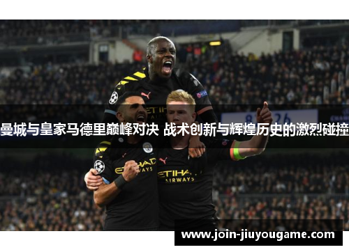 曼城与皇家马德里巅峰对决 战术创新与辉煌历史的激烈碰撞