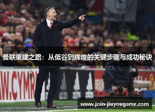 曼联重建之路：从低谷到辉煌的关键步骤与成功秘诀
