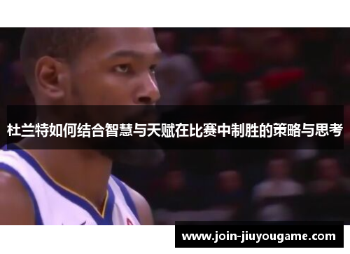 杜兰特如何结合智慧与天赋在比赛中制胜的策略与思考