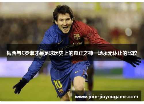 梅西与C罗谁才是足球历史上的真正之神一场永无休止的比较