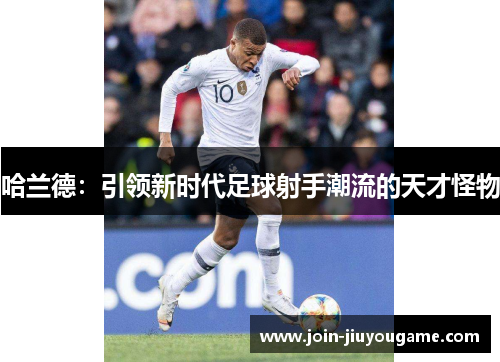哈兰德：引领新时代足球射手潮流的天才怪物