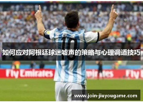 如何应对阿根廷球迷嘘声的策略与心理调适技巧
