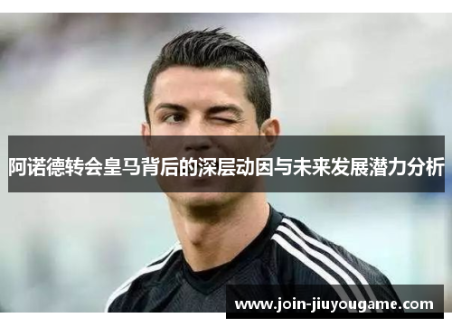 阿诺德转会皇马背后的深层动因与未来发展潜力分析