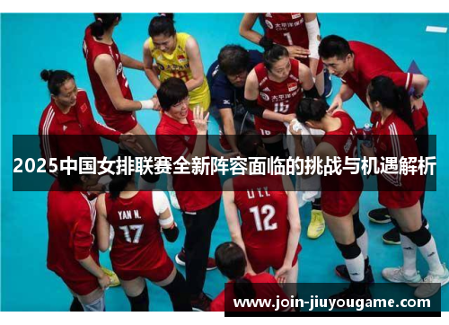2025中国女排联赛全新阵容面临的挑战与机遇解析