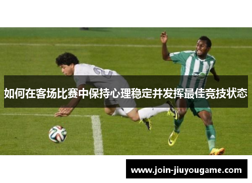 如何在客场比赛中保持心理稳定并发挥最佳竞技状态
