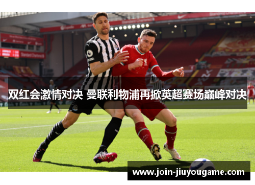 双红会激情对决 曼联利物浦再掀英超赛场巅峰对决