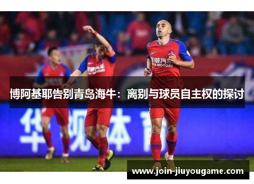博阿基耶告别青岛海牛：离别与球员自主权的探讨