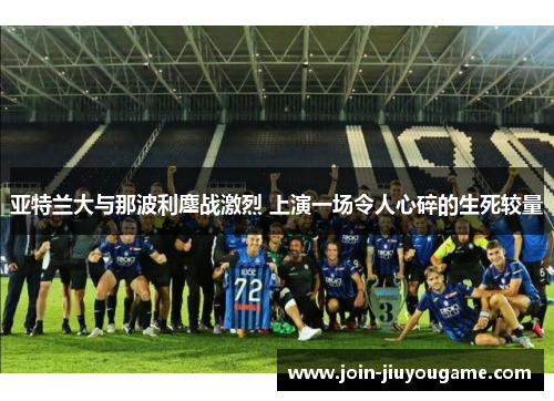 亚特兰大与那波利鏖战激烈 上演一场令人心碎的生死较量