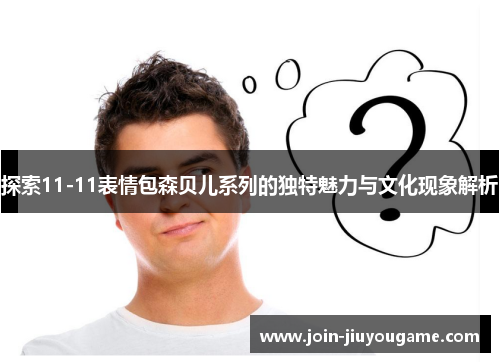 探索11-11表情包森贝儿系列的独特魅力与文化现象解析