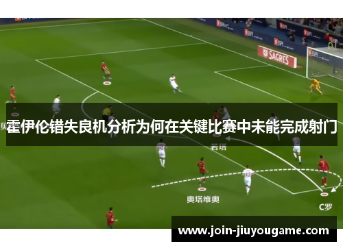 霍伊伦错失良机分析为何在关键比赛中未能完成射门