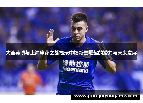 大连英博与上海申花之战揭示中场新星崛起的潜力与未来发展