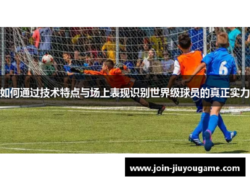 如何通过技术特点与场上表现识别世界级球员的真正实力