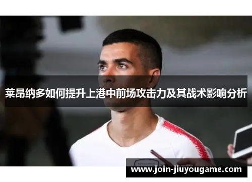 莱昂纳多如何提升上港中前场攻击力及其战术影响分析
