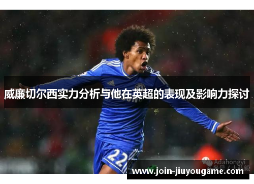 威廉切尔西实力分析与他在英超的表现及影响力探讨