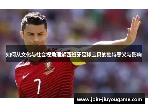 如何从文化与社会视角理解西班牙足球宝贝的独特意义与影响