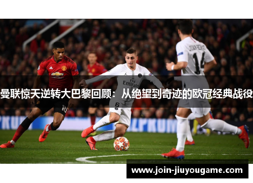 曼联惊天逆转大巴黎回顾：从绝望到奇迹的欧冠经典战役