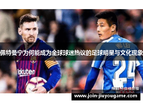 佩特曼宁为何能成为全球球迷热议的足球明星与文化现象