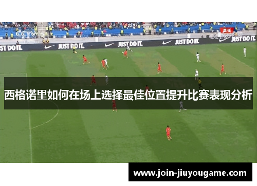 西格诺里如何在场上选择最佳位置提升比赛表现分析