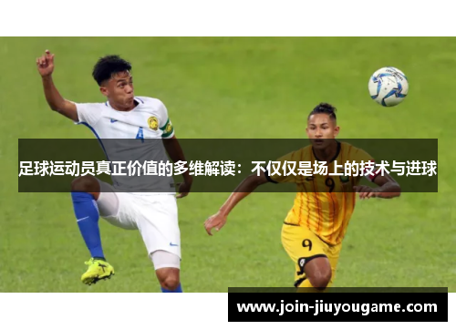 足球运动员真正价值的多维解读：不仅仅是场上的技术与进球