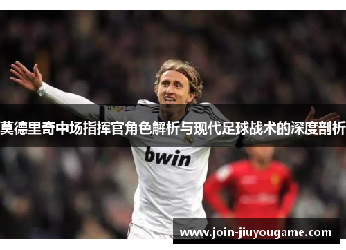 莫德里奇中场指挥官角色解析与现代足球战术的深度剖析