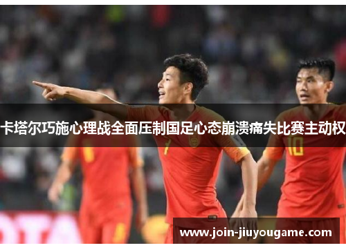 卡塔尔巧施心理战全面压制国足心态崩溃痛失比赛主动权