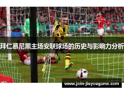 拜仁慕尼黑主场安联球场的历史与影响力分析