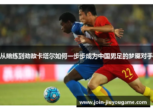从陪练到劲敌卡塔尔如何一步步成为中国男足的梦魇对手