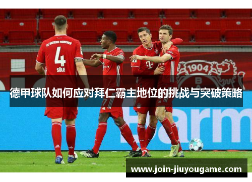 德甲球队如何应对拜仁霸主地位的挑战与突破策略 德甲球队如何应对拜仁霸主地位的挑战与突破策略