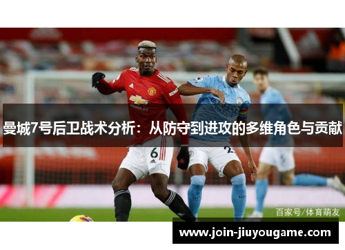 曼城7号后卫战术分析:从防守到进攻的多维角色与贡献 曼城7号后卫战术分析:从防守到进攻的多维角色与贡献