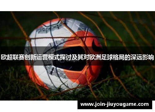 欧超联赛创新运营模式探讨及其对欧洲足球格局的深远影响