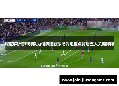 深度解析意甲球队为何屡建新球场受阻盘点背后五大关键障碍 深度解析意甲球队为何屡建新球场受阻盘点背后五大关键障碍