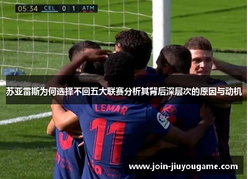 苏亚雷斯为何选择不回五大联赛分析其背后深层次的原因与动机 苏亚雷斯为何选择不回五大联赛分析其背后深层次的原因与动机