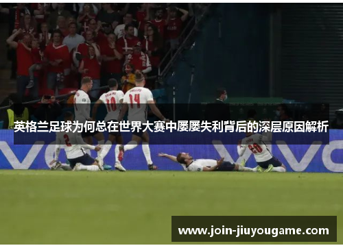 英格兰足球为何总在世界大赛中屡屡失利背后的深层原因解析