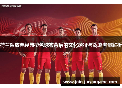 荷兰队放弃经典橙色球衣背后的文化象征与战略考量解析