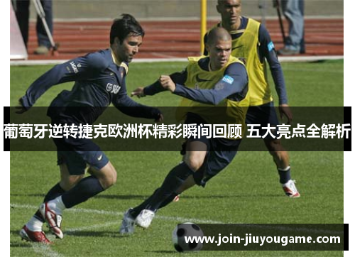 葡萄牙逆转捷克欧洲杯精彩瞬间回顾 五大亮点全解析